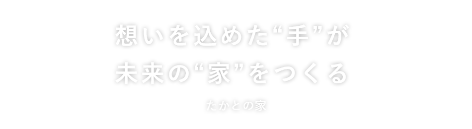 一つひとつに想いをこめた「こだわりの家づくり」たかとの家